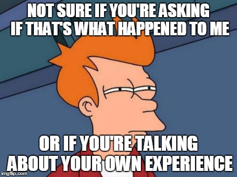 Futurama Fry Meme | NOT SURE IF YOU'RE ASKING IF THAT'S WHAT HAPPENED TO ME OR IF YOU'RE TALKING ABOUT YOUR OWN EXPERIENCE | image tagged in memes,futurama fry | made w/ Imgflip meme maker