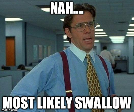 That Would Be Great Meme | NAH.... MOST LIKELY SWALLOW | image tagged in memes,that would be great | made w/ Imgflip meme maker