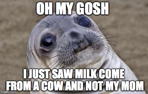 Awkward Moment Sealion | OH MY GOSH I JUST SAW MILK COME FROM A COW AND NOT MY MOM | image tagged in memes,awkward moment sealion | made w/ Imgflip meme maker