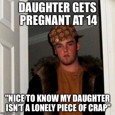 Scumbag Steve Meme | DAUGHTER GETS PREGNANT AT 14 "NICE TO KNOW MY DAUGHTER ISN'T A LONELY PIECE OF CRAP" | image tagged in memes,scumbag steve | made w/ Imgflip meme maker