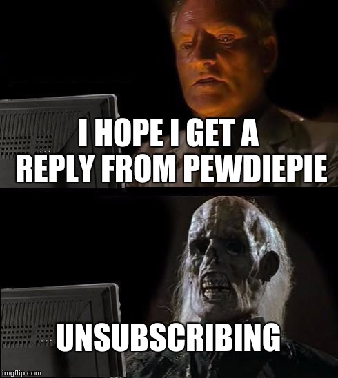 I'll Just Wait Here | I HOPE I GET A REPLY FROM PEWDIEPIE UNSUBSCRIBING | image tagged in memes,ill just wait here | made w/ Imgflip meme maker