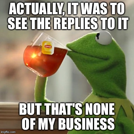 But That's None Of My Business Meme | ACTUALLY, IT WAS TO SEE THE REPLIES TO IT BUT THAT'S NONE OF MY BUSINESS | image tagged in memes,but thats none of my business,kermit the frog | made w/ Imgflip meme maker