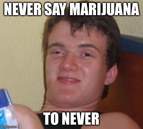 10 Guy Meme | NEVER SAY MARIJUANA TO NEVER | image tagged in memes,10 guy | made w/ Imgflip meme maker