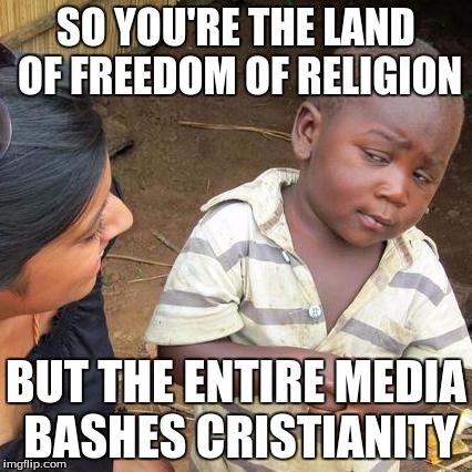 Ladies and Gentlemen:  How I feel. | SO YOU'RE THE LAND OF FREEDOM OF RELIGION BUT THE ENTIRE MEDIA BASHES CRISTIANITY | image tagged in memes,third world skeptical kid | made w/ Imgflip meme maker