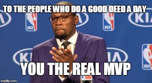 You The Real MVP | TO THE PEOPLE WHO DO A GOOD DEED A DAY YOU THE REAL MVP | image tagged in memes,you the real mvp | made w/ Imgflip meme maker