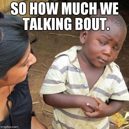 Third World Skeptical Kid | SO HOW MUCH WE TALKING BOUT. | image tagged in memes,third world skeptical kid | made w/ Imgflip meme maker