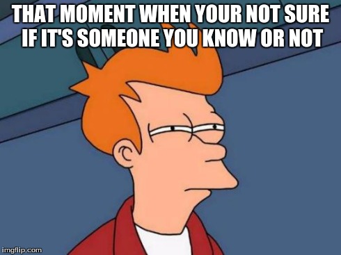 Futurama Fry | THAT MOMENT WHEN YOUR NOT SURE IF IT'S SOMEONE YOU KNOW OR NOT | image tagged in memes,futurama fry | made w/ Imgflip meme maker
