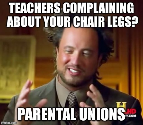 Ancient Aliens Meme | TEACHERS COMPLAINING ABOUT YOUR CHAIR LEGS? PARENTAL UNIONS | image tagged in memes,ancient aliens | made w/ Imgflip meme maker