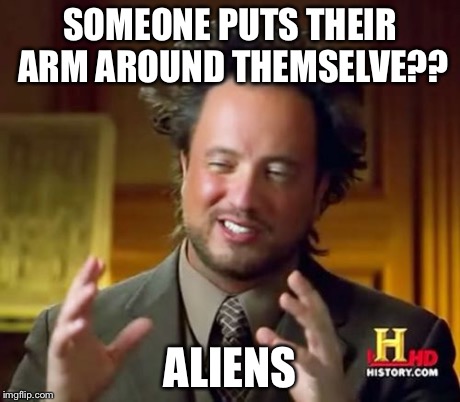 Ancient Aliens Meme | SOMEONE PUTS THEIR ARM AROUND THEMSELVE?? ALIENS | image tagged in memes,ancient aliens | made w/ Imgflip meme maker