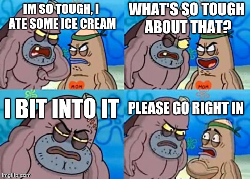 How Tough Are You | IM SO TOUGH, I ATE SOME ICE CREAM WHAT'S SO TOUGH ABOUT THAT? I BIT INTO IT PLEASE GO RIGHT IN | image tagged in memes,how tough are you | made w/ Imgflip meme maker