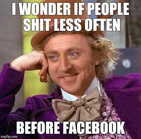 Creepy Condescending Wonka | I WONDER IF PEOPLE SHIT LESS OFTEN BEFORE FACEBOOK | image tagged in memes,creepy condescending wonka | made w/ Imgflip meme maker