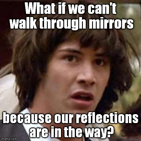 I'm looking at the man in the mirror ... | What if we can't walk through mirrors because our reflections are in the way? | image tagged in memes,conspiracy keanu,meme,funny memes,funny meme,original meme | made w/ Imgflip meme maker