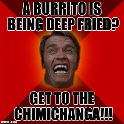 Get to the X!!! | A BURRITO IS BEING DEEP FRIED? GET TO THE CHIMICHANGA!!! | image tagged in arnold meme,memes,arnold schwarzenegger | made w/ Imgflip meme maker