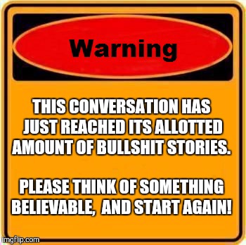 Warning Sign | THIS CONVERSATION HAS JUST REACHED ITS ALLOTTED AMOUNT OF BULLSHIT STORIES. PLEASE THINK OF SOMETHING BELIEVABLE,  AND START AGAIN! | image tagged in memes,warning sign | made w/ Imgflip meme maker