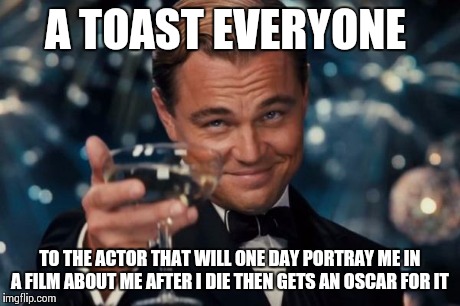 Leonardo Dicaprio Cheers | A TOAST EVERYONE TO THE ACTOR THAT WILL ONE DAY PORTRAY ME IN A FILM ABOUT ME AFTER I DIE THEN GETS AN OSCAR FOR IT | image tagged in memes,leonardo dicaprio cheers | made w/ Imgflip meme maker