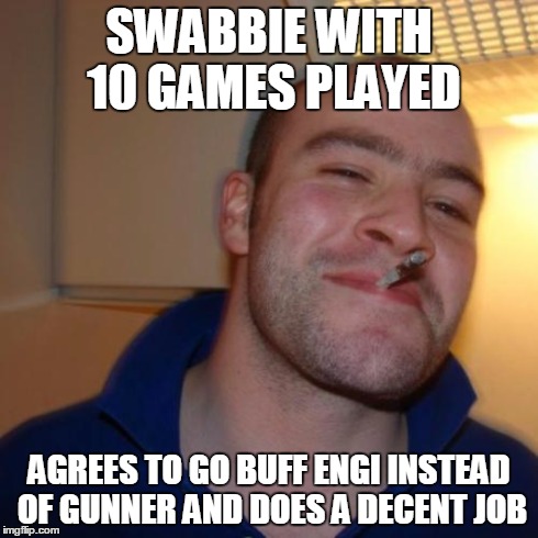 Good Guy Greg Meme | SWABBIE WITH 10 GAMES PLAYED AGREES TO GO BUFF ENGI INSTEAD OF GUNNER AND DOES A DECENT JOB | image tagged in memes,good guy greg | made w/ Imgflip meme maker