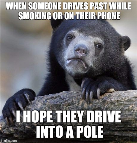 Confession Bear | WHEN SOMEONE DRIVES PAST WHILE SMOKING OR ON THEIR PHONE I HOPE THEY DRIVE INTO A POLE | image tagged in memes,confession bear | made w/ Imgflip meme maker