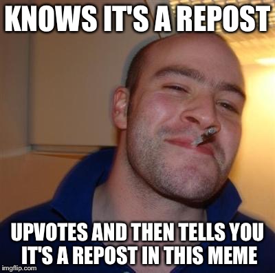 GGG | KNOWS IT'S A REPOST UPVOTES AND THEN TELLS YOU IT'S A REPOST IN THIS MEME | image tagged in ggg | made w/ Imgflip meme maker