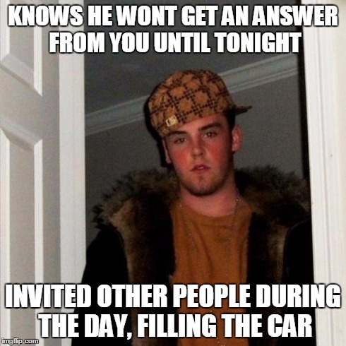 Scumbag Steve | KNOWS HE WONT GET AN ANSWER FROM YOU UNTIL TONIGHT INVITED OTHER PEOPLE DURING THE DAY, FILLING THE CAR | image tagged in memes,scumbag steve | made w/ Imgflip meme maker