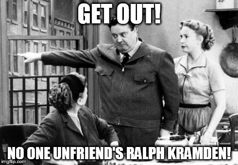 Honeymooners_2 | GET OUT! NO ONE UNFRIEND'S RALPH KRAMDEN! | image tagged in honeymooners_2 | made w/ Imgflip meme maker