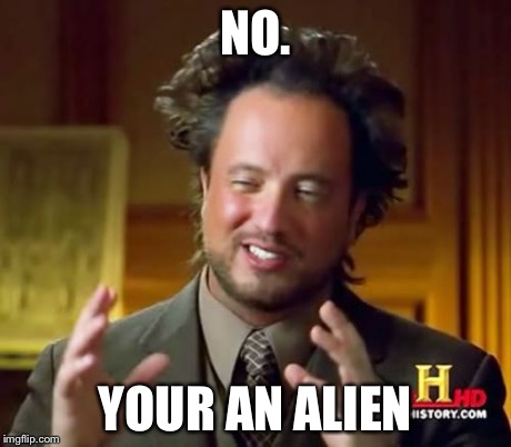 Ancient Aliens Meme | NO. YOUR AN ALIEN | image tagged in memes,ancient aliens | made w/ Imgflip meme maker