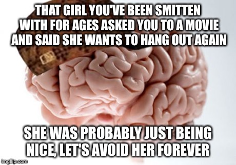Scumbag Brain Meme | THAT GIRL YOU'VE BEEN SMITTEN WITH FOR AGES ASKED YOU TO A MOVIE AND SAID SHE WANTS TO HANG OUT AGAIN SHE WAS PROBABLY JUST BEING NICE, LET' | image tagged in memes,scumbag brain,AdviceAnimals | made w/ Imgflip meme maker