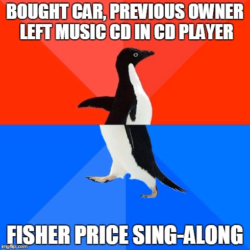 Socially Awesome Awkward Penguin | BOUGHT CAR, PREVIOUS OWNER LEFT MUSIC CD IN CD PLAYER FISHER PRICE SING-ALONG | image tagged in memes,socially awesome awkward penguin | made w/ Imgflip meme maker