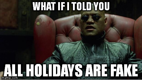 Morpheus sitting down | WHAT IF I TOLD YOU ALL HOLIDAYS ARE FAKE | image tagged in morpheus sitting down | made w/ Imgflip meme maker