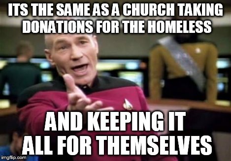 Picard Wtf Meme | ITS THE SAME AS A CHURCH TAKING DONATIONS FOR THE HOMELESS AND KEEPING IT ALL FOR THEMSELVES | image tagged in memes,picard wtf | made w/ Imgflip meme maker