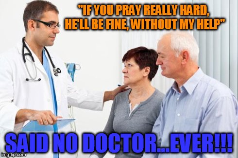 A doctors hand writing a prescription does more work than a million hands praying | "IF YOU PRAY REALLY HARD, HE'LL BE FINE, WITHOUT MY HELP" SAID NO DOCTOR...EVER!!! | image tagged in how people view doctors,prayer,religion | made w/ Imgflip meme maker