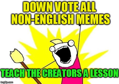 X All The Y | DOWN VOTE ALL NON-ENGLISH MEMES TEACH THE CREATORS A LESSON | image tagged in memes,x all the y | made w/ Imgflip meme maker