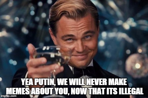 Leonardo Dicaprio Cheers | YEA PUTIN, WE WILL NEVER MAKE MEMES ABOUT YOU, NOW THAT ITS ILLEGAL | image tagged in memes,leonardo dicaprio cheers | made w/ Imgflip meme maker