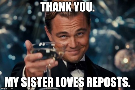Leonardo Dicaprio Cheers Meme | THANK YOU. MY SISTER LOVES REPOSTS. | image tagged in memes,leonardo dicaprio cheers | made w/ Imgflip meme maker