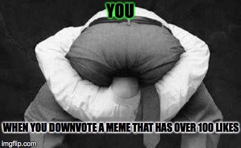 Cranial-Rectal Inversion | YOU WHEN YOU DOWNVOTE A MEME THAT HAS OVER 100 LIKES | image tagged in cranial-rectal inversion | made w/ Imgflip meme maker