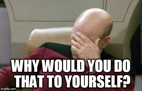 Captain Picard Facepalm Meme | WHY WOULD YOU DO THAT TO YOURSELF? | image tagged in memes,captain picard facepalm | made w/ Imgflip meme maker