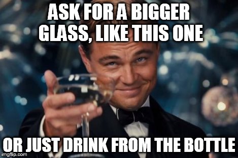 Leonardo Dicaprio Cheers Meme | ASK FOR A BIGGER GLASS, LIKE THIS ONE OR JUST DRINK FROM THE BOTTLE | image tagged in memes,leonardo dicaprio cheers | made w/ Imgflip meme maker