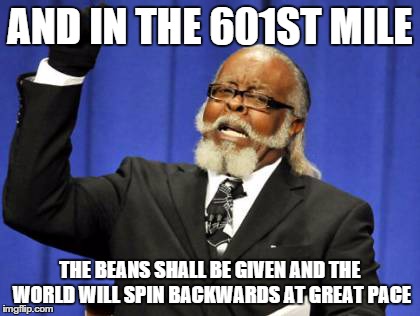 Too Damn High Meme | AND IN THE 601ST MILE THE BEANS SHALL BE GIVEN AND THE WORLD WILL SPIN BACKWARDS AT GREAT PACE | image tagged in memes,too damn high | made w/ Imgflip meme maker