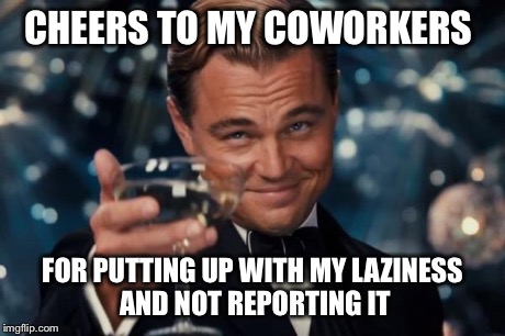 Leonardo Dicaprio Cheers Meme | CHEERS TO MY COWORKERS FOR PUTTING UP WITH MY LAZINESS AND NOT REPORTING IT | image tagged in memes,leonardo dicaprio cheers | made w/ Imgflip meme maker