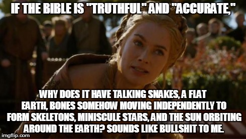 Cersei has a question to ask. | IF THE BIBLE IS "TRUTHFUL" AND "ACCURATE," WHY DOES IT HAVE TALKING SNAKES, A FLAT EARTH, BONES SOMEHOW MOVING INDEPENDENTLY TO FORM SKELETO | image tagged in logical cersei,relgion,bullshit,atheism | made w/ Imgflip meme maker