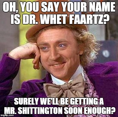 Creepy Condescending Wonka Meme | OH, YOU SAY YOUR NAME IS DR. WHET FAARTZ? SURELY WE'LL BE GETTING A MR. SHITTINGTON SOON ENOUGH? | image tagged in memes,creepy condescending wonka | made w/ Imgflip meme maker