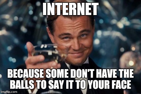 such a tough little person | INTERNET BECAUSE SOME DON'T HAVE THE BALLS TO SAY IT TO YOUR FACE | image tagged in memes,leonardo dicaprio cheers | made w/ Imgflip meme maker