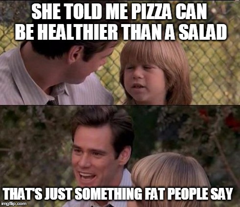 I uploaded this template when i had first started imgflip now it's in the featured templates! That's awesome guys thanx haha | SHE TOLD ME PIZZA CAN BE HEALTHIER THAN A SALAD THAT'S JUST SOMETHING FAT PEOPLE SAY | image tagged in memes,thats just something x say | made w/ Imgflip meme maker