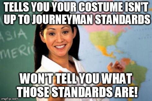 Unhelpful High School Teacher | TELLS YOU YOUR COSTUME ISN'T UP TO JOURNEYMAN STANDARDS WON'T TELL YOU WHAT THOSE STANDARDS ARE! | image tagged in memes,unhelpful high school teacher | made w/ Imgflip meme maker