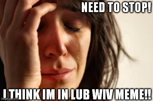 First World Problems | NEED TO STOP! I THINK IM IN LUB WIV MEME!! | image tagged in memes,first world problems | made w/ Imgflip meme maker