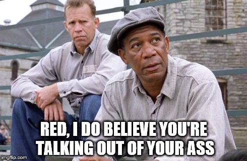 Another Shawshank moment.... | RED, I DO BELIEVE YOU'RE TALKING OUT OF YOUR ASS | image tagged in movies,shawshank redemtion | made w/ Imgflip meme maker