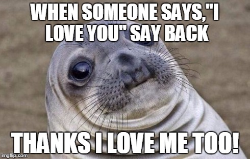 Awkward Moment Sealion | WHEN SOMEONE SAYS,"I LOVE YOU" SAY BACK THANKS I LOVE ME TOO! | image tagged in memes,awkward moment sealion | made w/ Imgflip meme maker