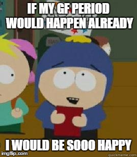 Craig Would Be So Happy | IF MY GF PERIOD WOULD HAPPEN ALREADY I WOULD BE SOOO HAPPY | image tagged in craig would be so happy,AdviceAnimals | made w/ Imgflip meme maker