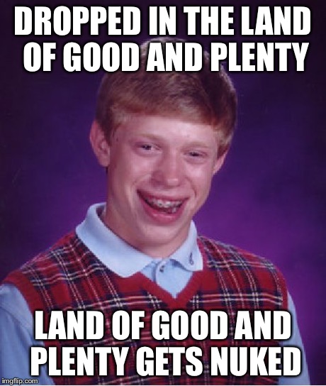 Bad Luck Brian Meme | DROPPED IN THE LAND OF GOOD AND PLENTY LAND OF GOOD AND PLENTY GETS NUKED | image tagged in memes,bad luck brian | made w/ Imgflip meme maker