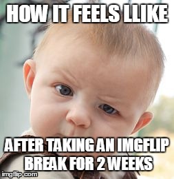 So weird... | HOW IT FEELS LLIKE AFTER TAKING AN IMGFLIP BREAK FOR 2 WEEKS | image tagged in memes,skeptical baby | made w/ Imgflip meme maker