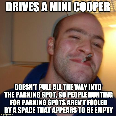 Good Guy Greg | DRIVES A MINI COOPER DOESN'T PULL ALL THE WAY INTO THE PARKING SPOT, SO PEOPLE HUNTING FOR PARKING SPOTS AREN'T FOOLED BY A SPACE THAT APPEA | image tagged in memes,good guy greg,AdviceAnimals | made w/ Imgflip meme maker